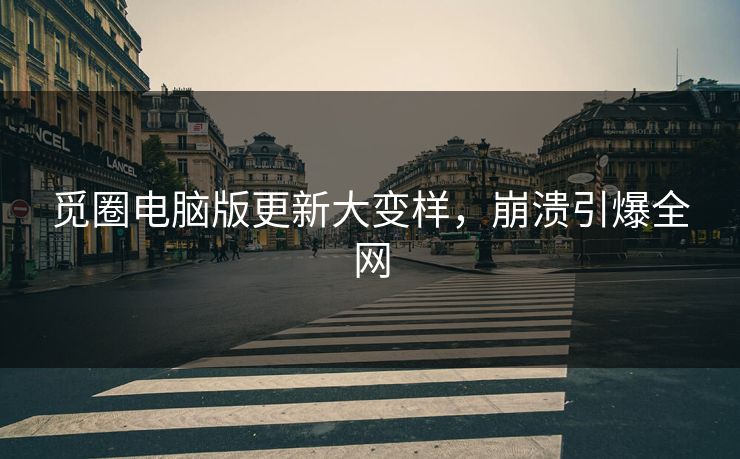 觅圈电脑版更新大变样，崩溃引爆全网