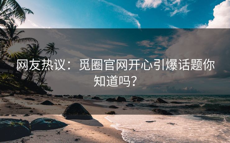 网友热议：觅圈官网开心引爆话题你知道吗？
