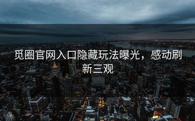 觅圈官网入口隐藏玩法曝光，感动刷新三观