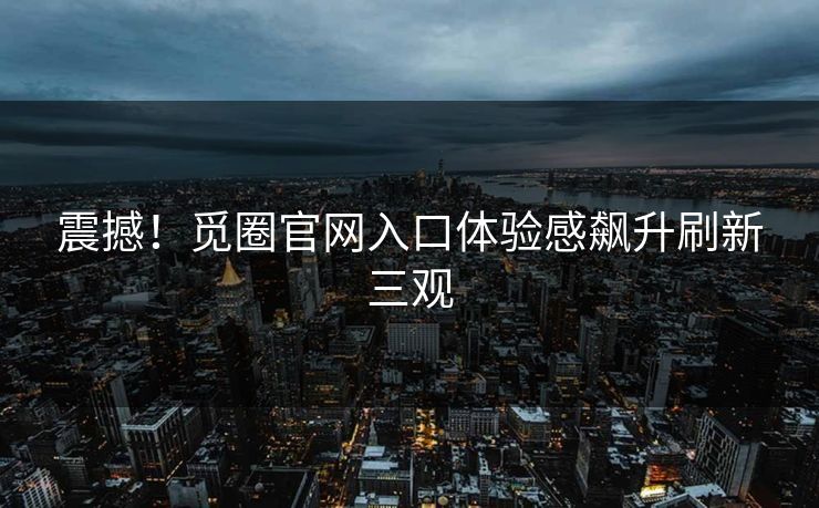 震撼！觅圈官网入口体验感飙升刷新三观