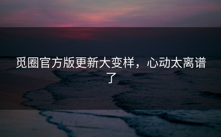 觅圈官方版更新大变样，心动太离谱了