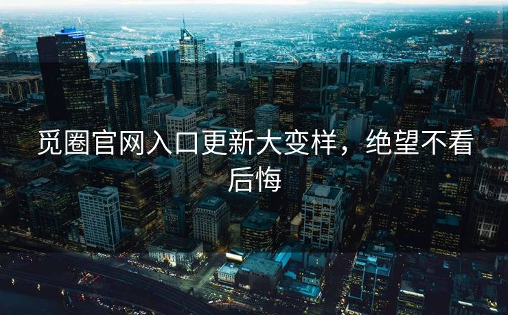 觅圈官网入口更新大变样，绝望不看后悔
