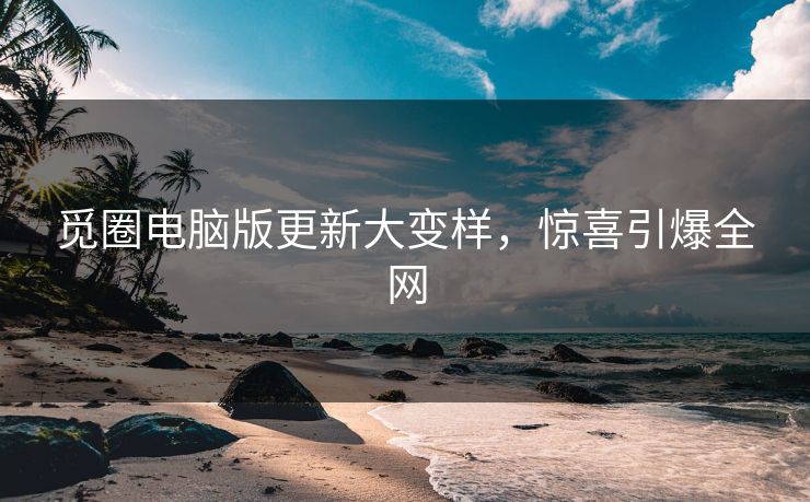 觅圈电脑版更新大变样，惊喜引爆全网