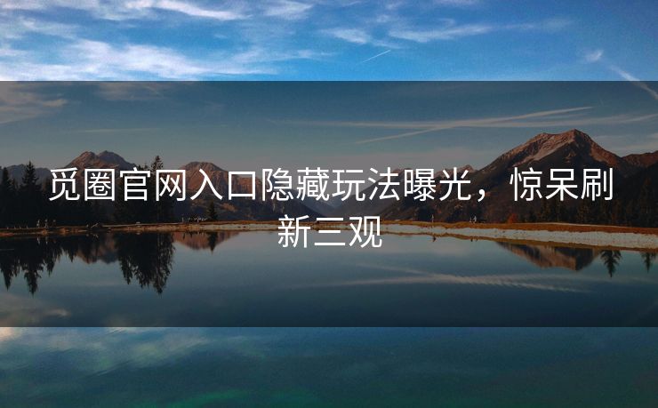 觅圈官网入口隐藏玩法曝光，惊呆刷新三观