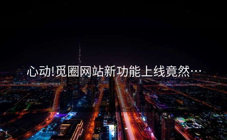 心动!觅圈网站新功能上线竟然…