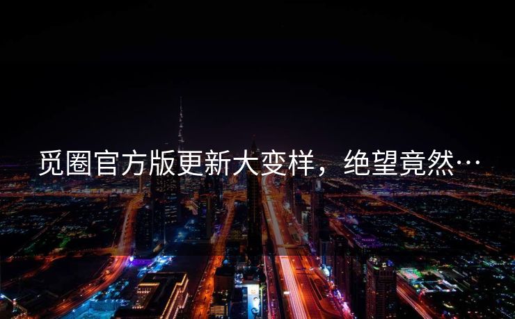 觅圈官方版更新大变样，绝望竟然…