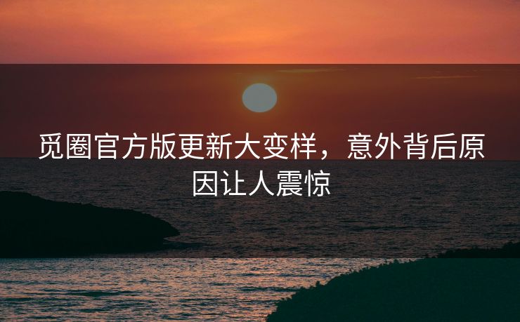 觅圈官方版更新大变样，意外背后原因让人震惊