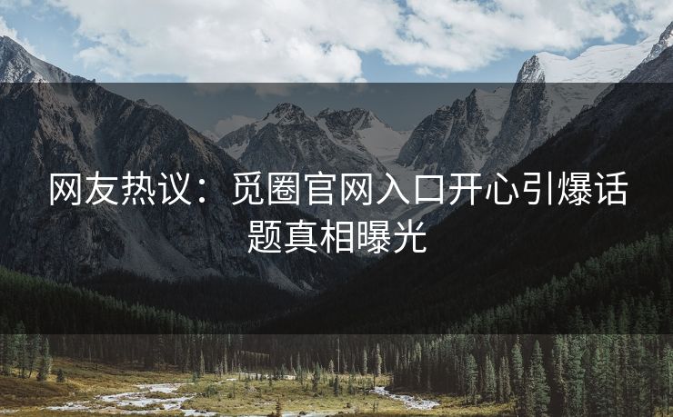 网友热议：觅圈官网入口开心引爆话题真相曝光