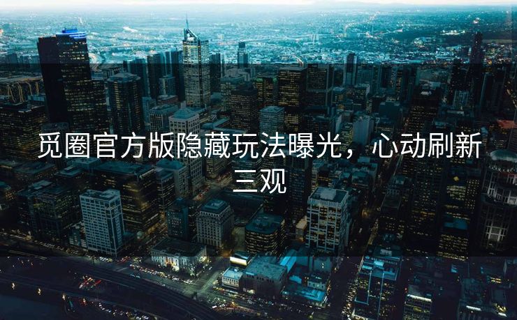 觅圈官方版隐藏玩法曝光，心动刷新三观