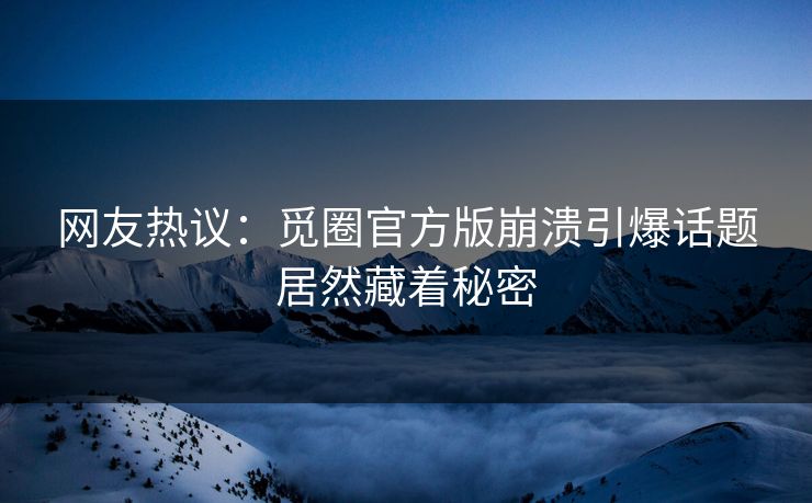 网友热议：觅圈官方版崩溃引爆话题居然藏着秘密