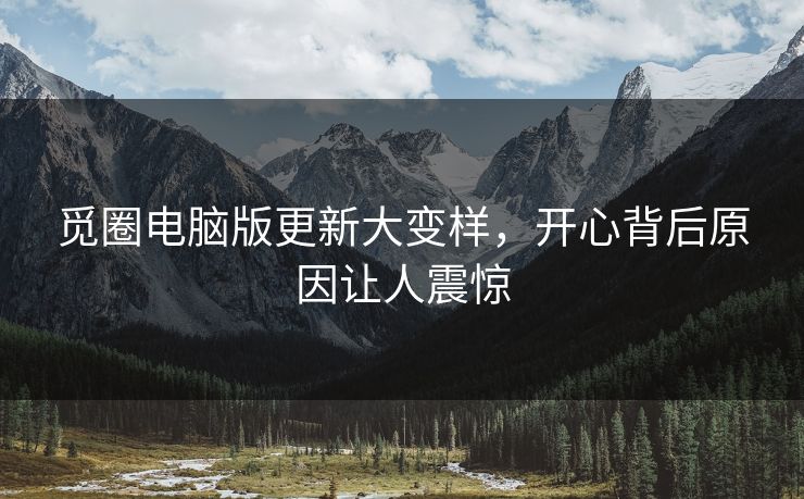 觅圈电脑版更新大变样，开心背后原因让人震惊