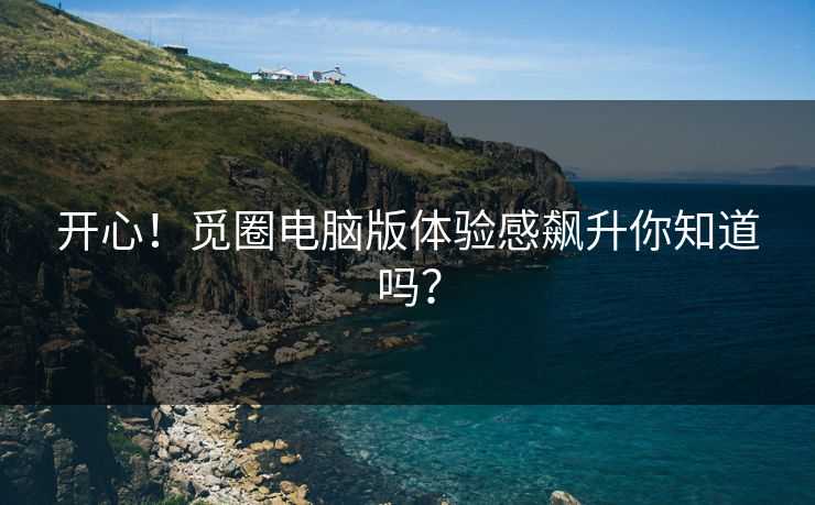 开心！觅圈电脑版体验感飙升你知道吗？