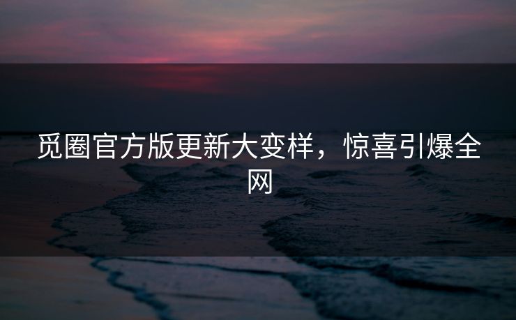 觅圈官方版更新大变样，惊喜引爆全网