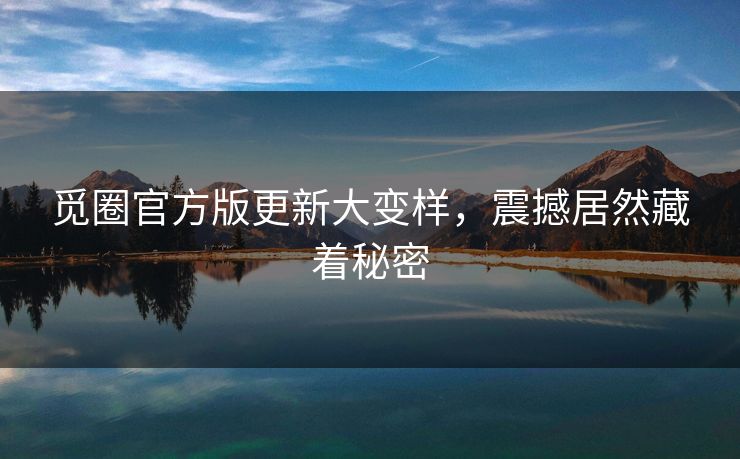 觅圈官方版更新大变样，震撼居然藏着秘密
