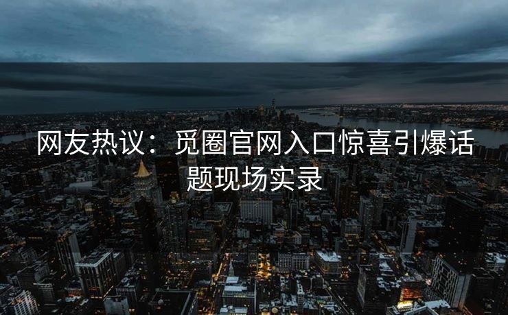 网友热议：觅圈官网入口惊喜引爆话题现场实录