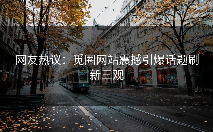 网友热议：觅圈网站震撼引爆话题刷新三观