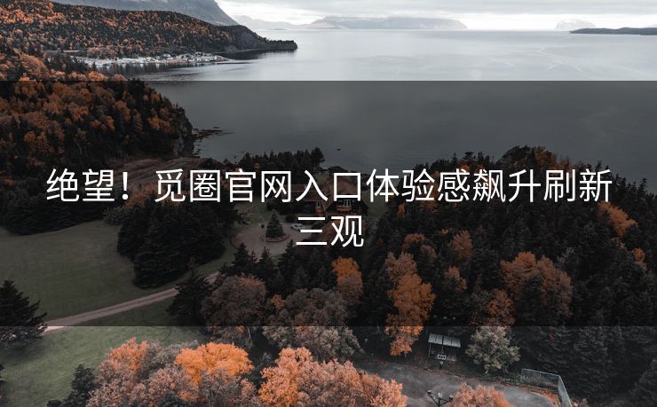绝望！觅圈官网入口体验感飙升刷新三观