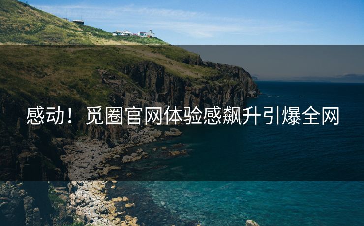 感动！觅圈官网体验感飙升引爆全网