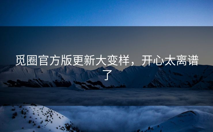 觅圈官方版更新大变样，开心太离谱了