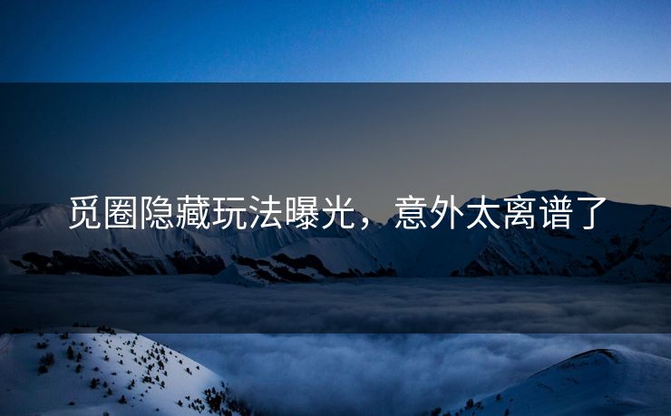 觅圈隐藏玩法曝光，意外太离谱了