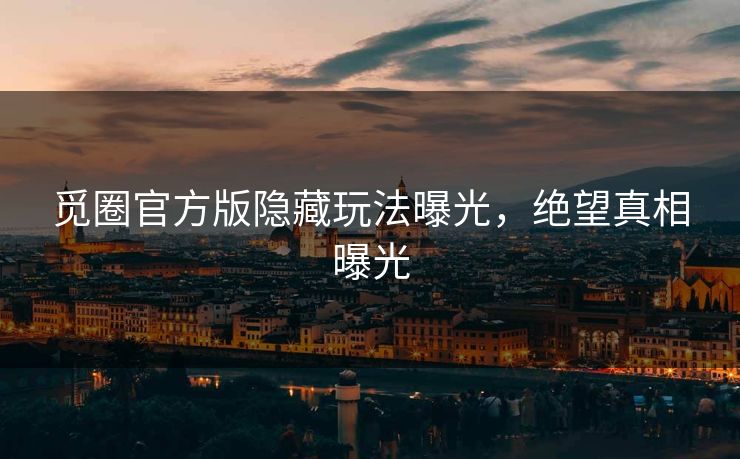 觅圈官方版隐藏玩法曝光，绝望真相曝光