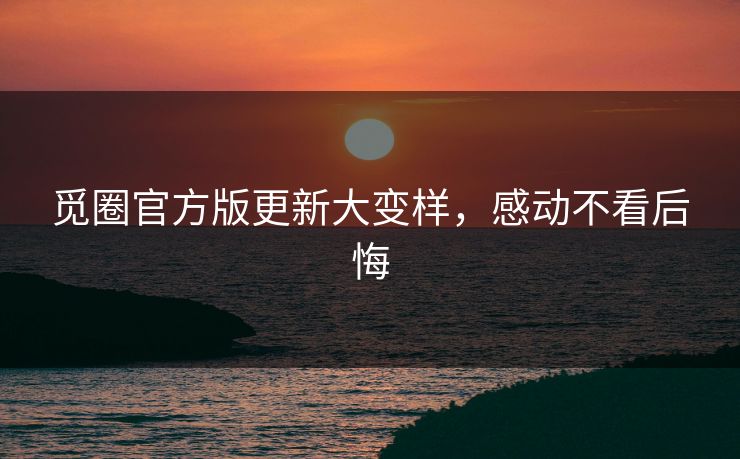 觅圈官方版更新大变样，感动不看后悔