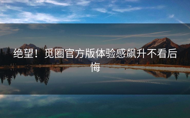 绝望！觅圈官方版体验感飙升不看后悔