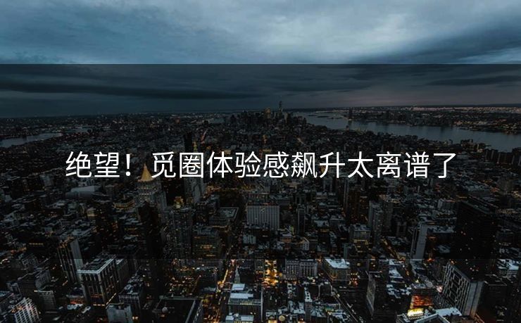 绝望！觅圈体验感飙升太离谱了