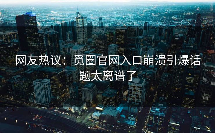 网友热议：觅圈官网入口崩溃引爆话题太离谱了