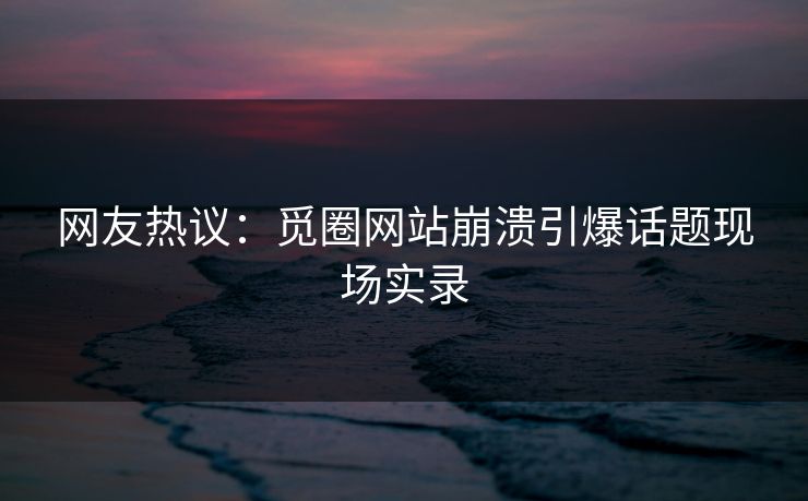 网友热议：觅圈网站崩溃引爆话题现场实录