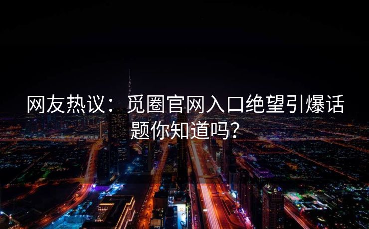 网友热议：觅圈官网入口绝望引爆话题你知道吗？