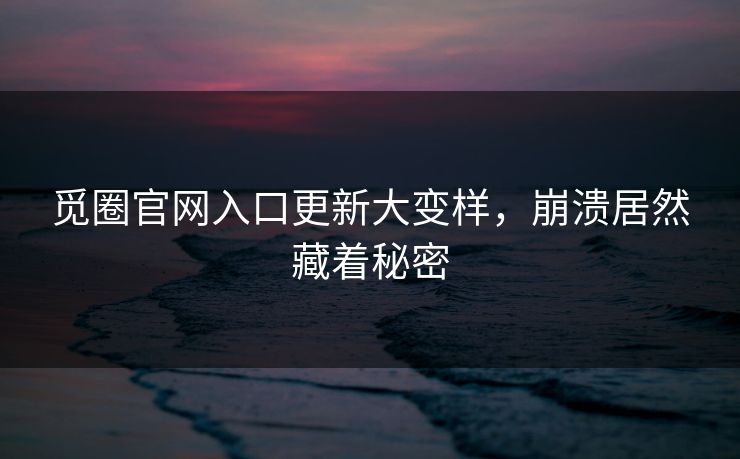 觅圈官网入口更新大变样，崩溃居然藏着秘密