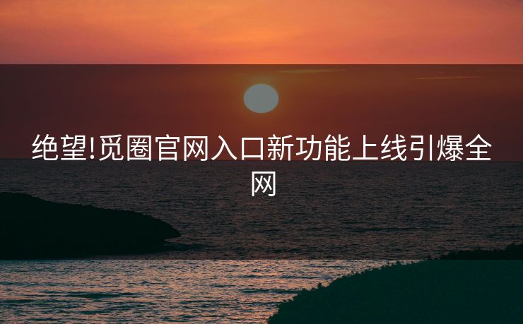 绝望!觅圈官网入口新功能上线引爆全网