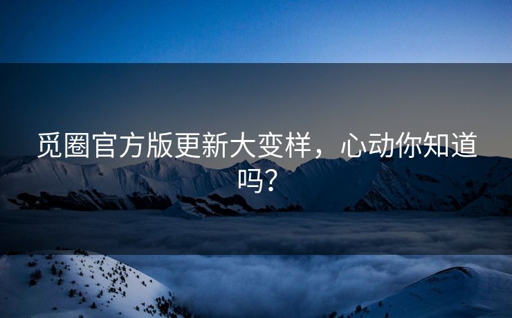 觅圈官方版更新大变样，心动你知道吗？
