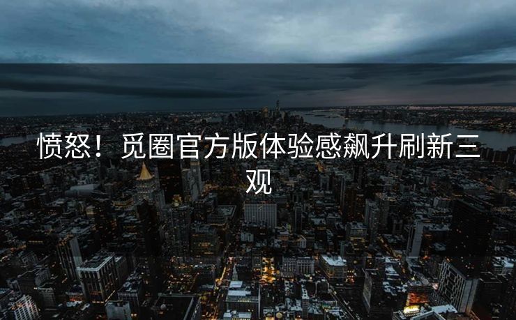 愤怒！觅圈官方版体验感飙升刷新三观
