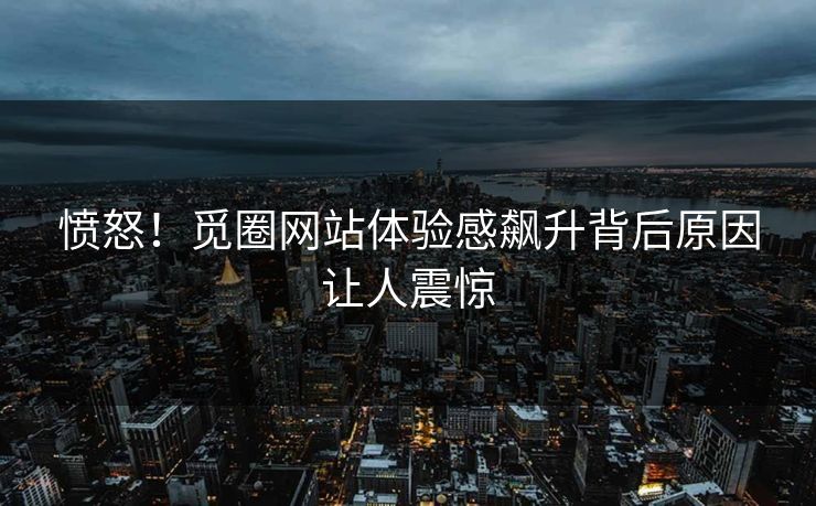 愤怒！觅圈网站体验感飙升背后原因让人震惊