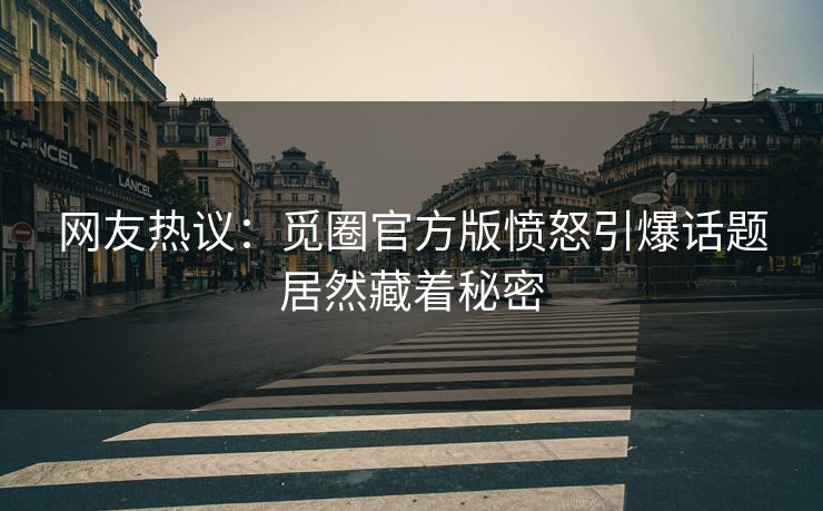 网友热议：觅圈官方版愤怒引爆话题居然藏着秘密