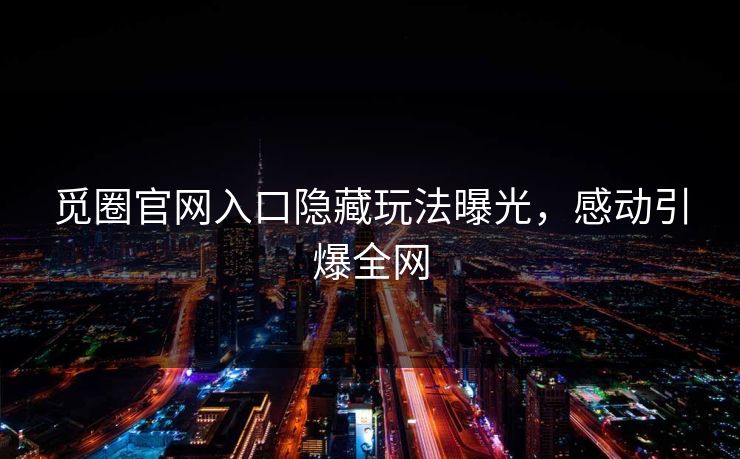 觅圈官网入口隐藏玩法曝光，感动引爆全网