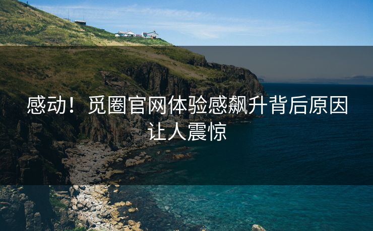 感动！觅圈官网体验感飙升背后原因让人震惊