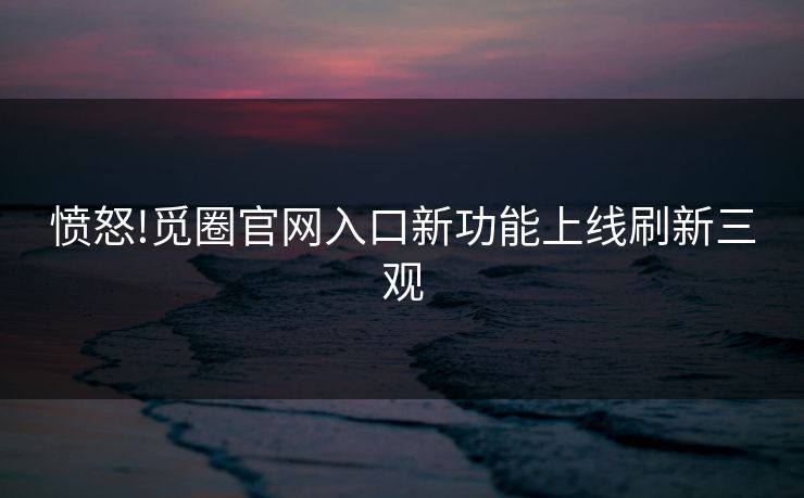 愤怒!觅圈官网入口新功能上线刷新三观