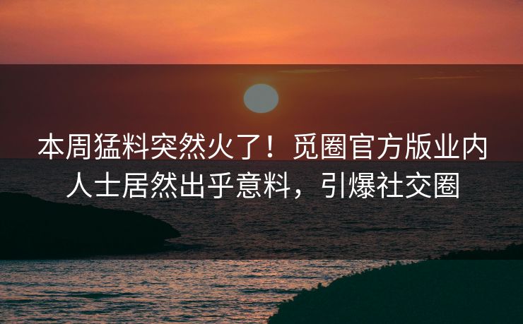 本周猛料突然火了！觅圈官方版业内人士居然出乎意料，引爆社交圈