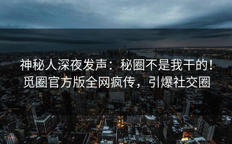神秘人深夜发声：秘圈不是我干的！觅圈官方版全网疯传，引爆社交圈