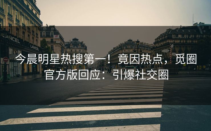 今晨明星热搜第一！竟因热点，觅圈官方版回应：引爆社交圈