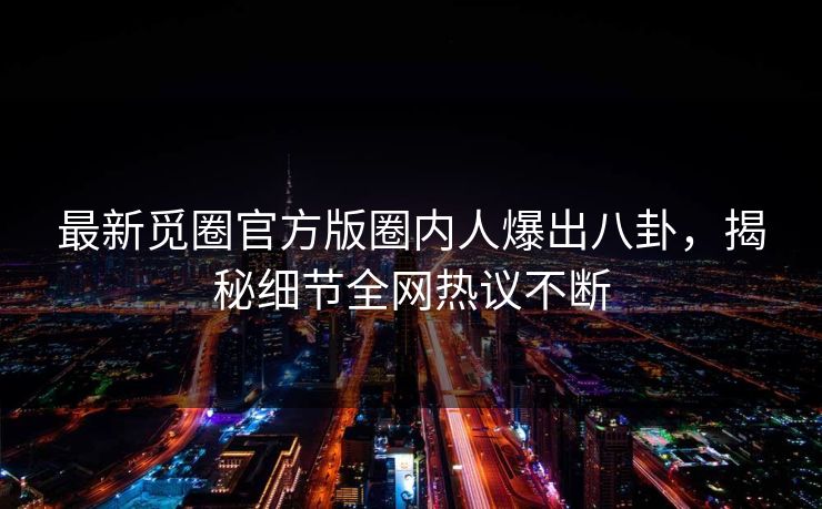 最新觅圈官方版圈内人爆出八卦，揭秘细节全网热议不断