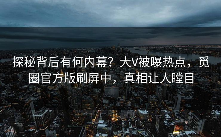 探秘背后有何内幕？大V被曝热点，觅圈官方版刷屏中，真相让人瞠目