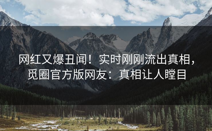 网红又爆丑闻！实时刚刚流出真相，觅圈官方版网友：真相让人瞠目