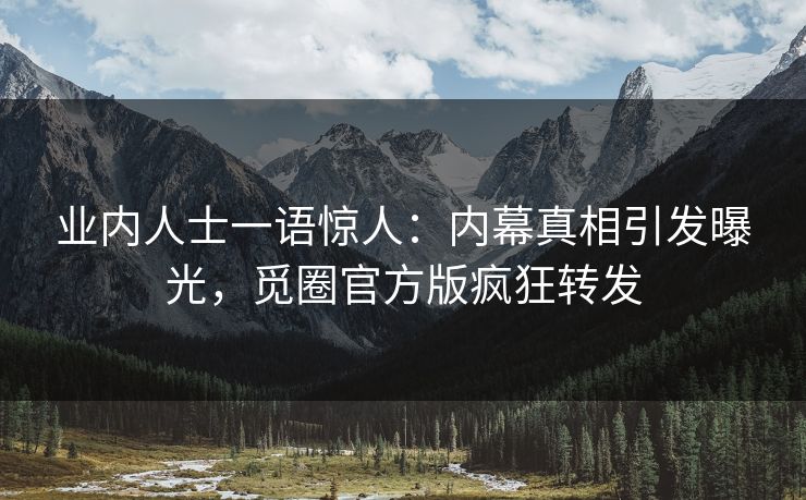 业内人士一语惊人：内幕真相引发曝光，觅圈官方版疯狂转发