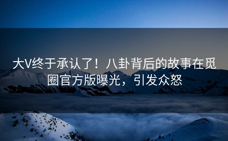 大V终于承认了！八卦背后的故事在觅圈官方版曝光，引发众怒