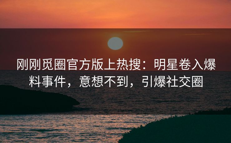 刚刚觅圈官方版上热搜：明星卷入爆料事件，意想不到，引爆社交圈