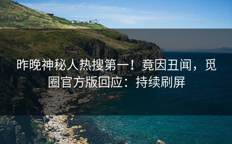 昨晚神秘人热搜第一！竟因丑闻，觅圈官方版回应：持续刷屏